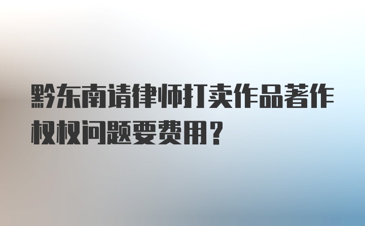 黔东南请律师打卖作品著作权权问题要费用？