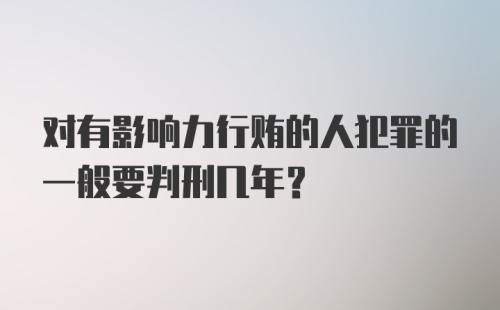 对有影响力行贿的人犯罪的一般要判刑几年？