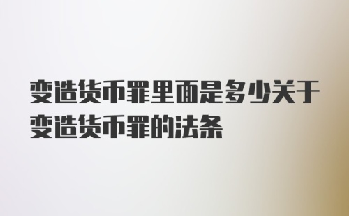 变造货币罪里面是多少关于变造货币罪的法条