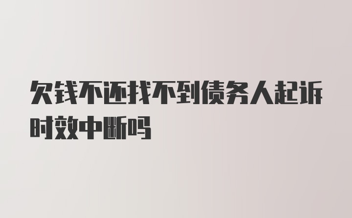 欠钱不还找不到债务人起诉时效中断吗