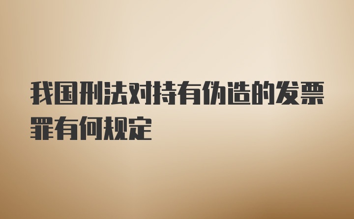 我国刑法对持有伪造的发票罪有何规定