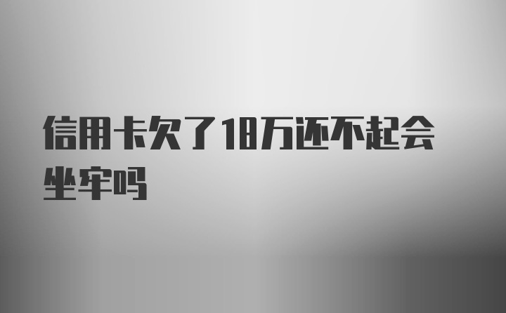 信用卡欠了18万还不起会坐牢吗