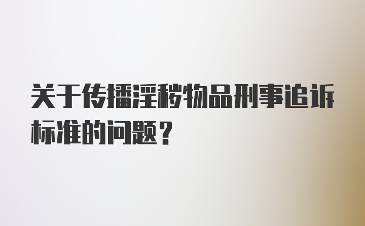 关于传播淫秽物品刑事追诉标准的问题？