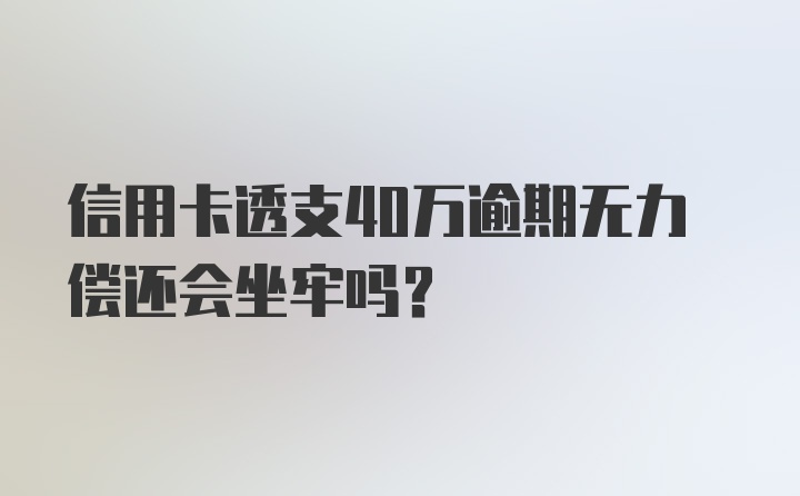 信用卡透支40万逾期无力偿还会坐牢吗?