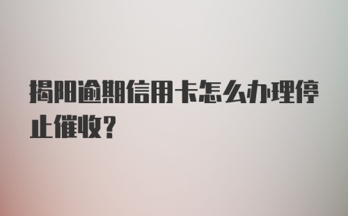 揭阳逾期信用卡怎么办理停止催收？