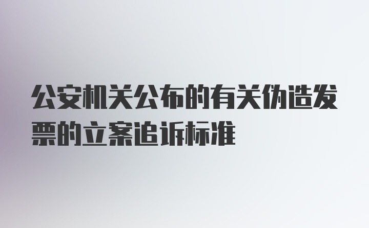 公安机关公布的有关伪造发票的立案追诉标准