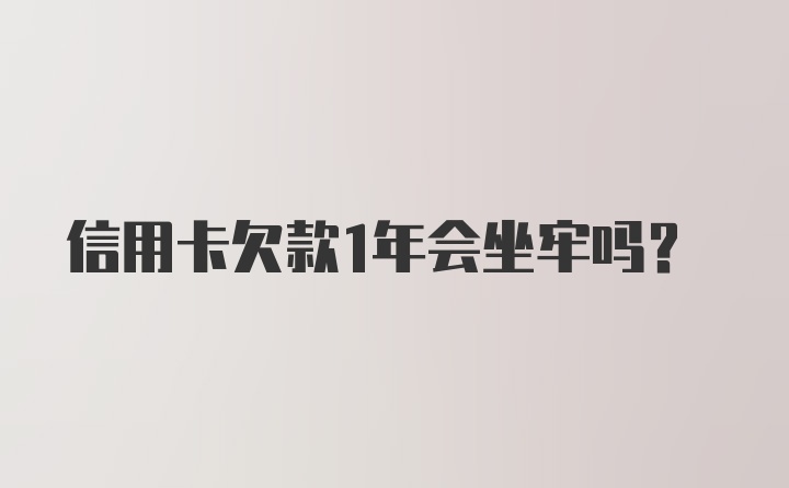 信用卡欠款1年会坐牢吗？