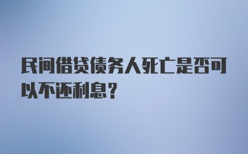 民间借贷债务人死亡是否可以不还利息?