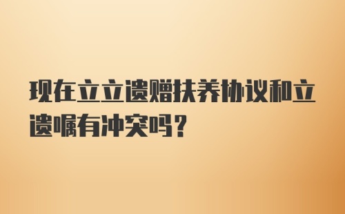 现在立立遗赠扶养协议和立遗嘱有冲突吗？