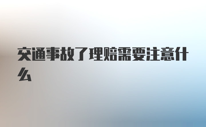 交通事故了理赔需要注意什么