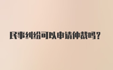 民事纠纷可以申请仲裁吗？