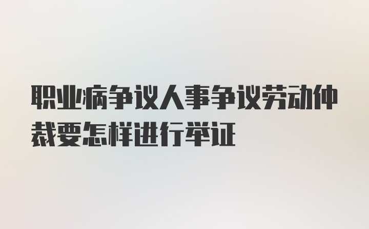 职业病争议人事争议劳动仲裁要怎样进行举证