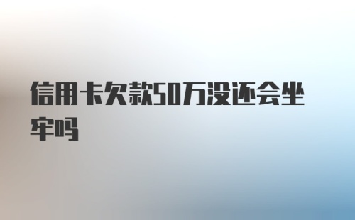 信用卡欠款50万没还会坐牢吗