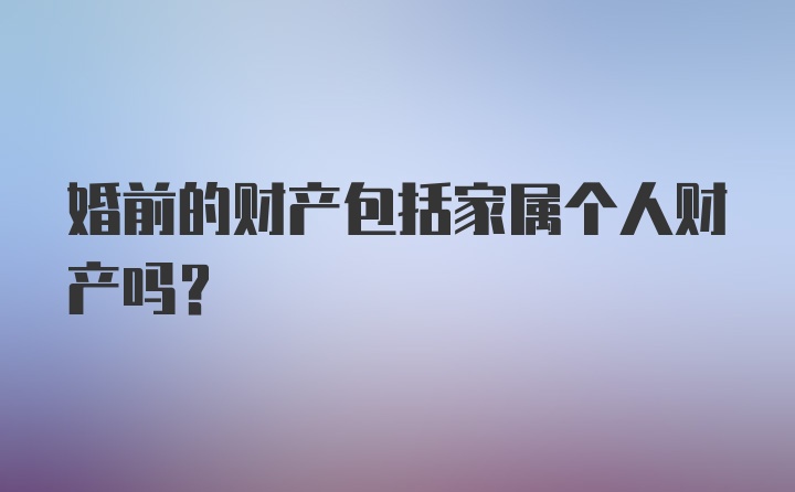 婚前的财产包括家属个人财产吗？