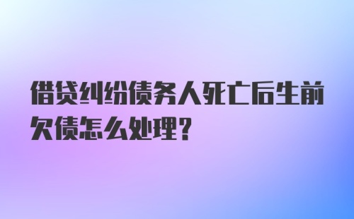 借贷纠纷债务人死亡后生前欠债怎么处理？