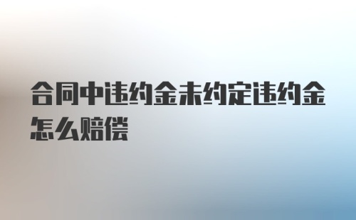 合同中违约金未约定违约金怎么赔偿