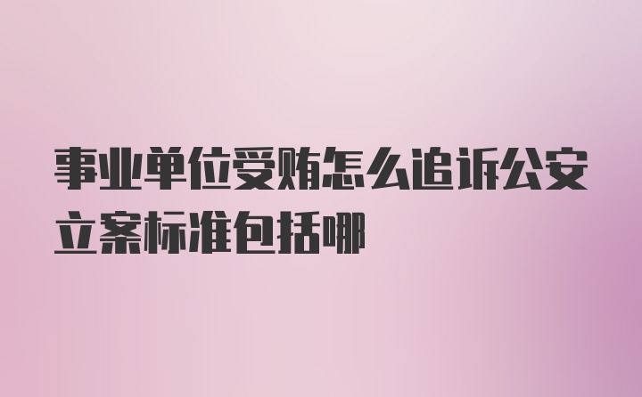 事业单位受贿怎么追诉公安立案标准包括哪