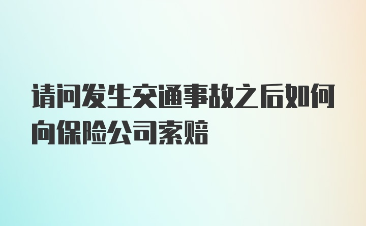 请问发生交通事故之后如何向保险公司索赔