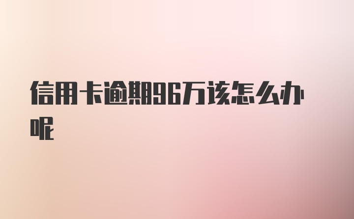 信用卡逾期96万该怎么办呢