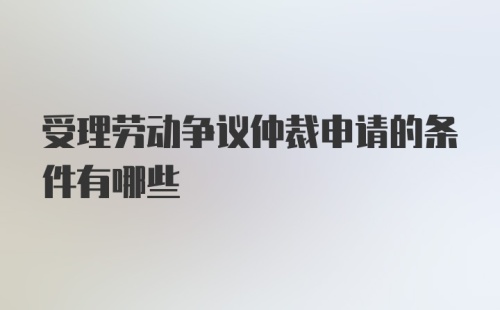 受理劳动争议仲裁申请的条件有哪些