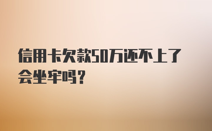 信用卡欠款50万还不上了会坐牢吗？