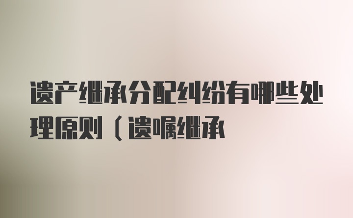 遗产继承分配纠纷有哪些处理原则（遗嘱继承