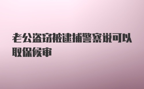 老公盗窃被逮捕警察说可以取保候审