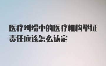 医疗纠纷中的医疗机构举证责任应该怎么认定