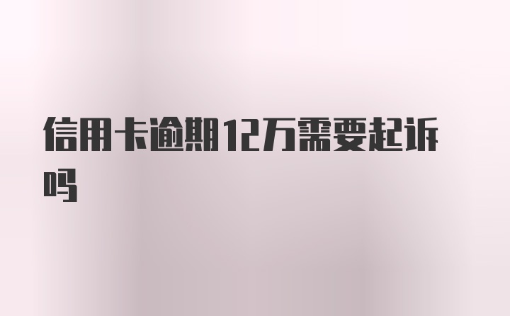 信用卡逾期12万需要起诉吗