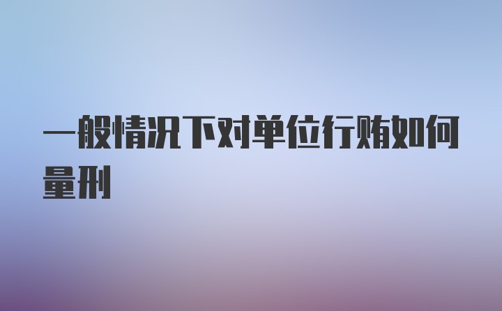 一般情况下对单位行贿如何量刑