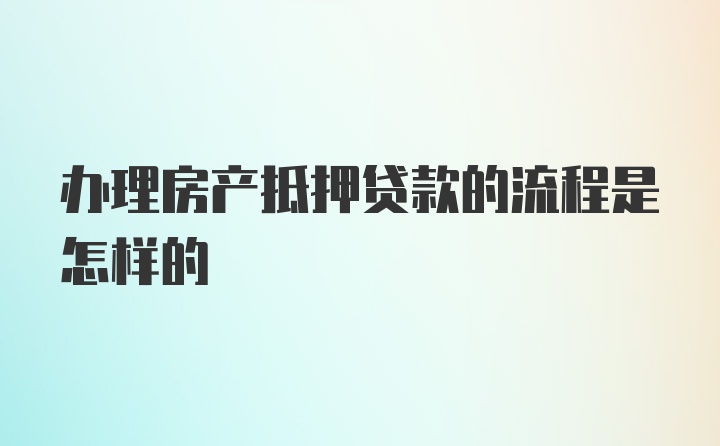 办理房产抵押贷款的流程是怎样的