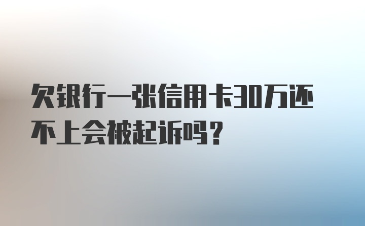 欠银行一张信用卡30万还不上会被起诉吗?