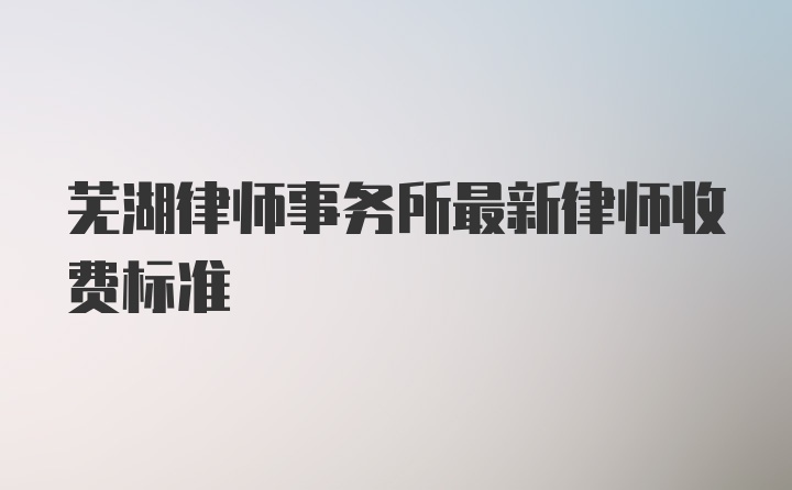 芜湖律师事务所最新律师收费标准