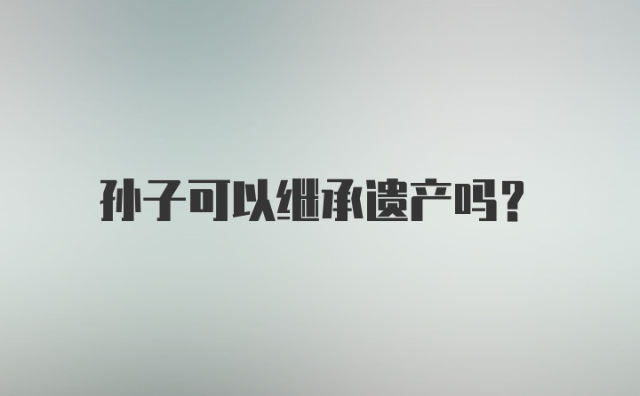 孙子可以继承遗产吗?