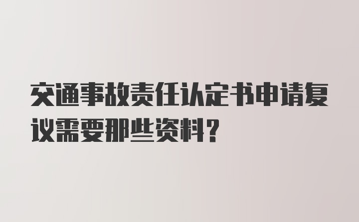 交通事故责任认定书申请复议需要那些资料？