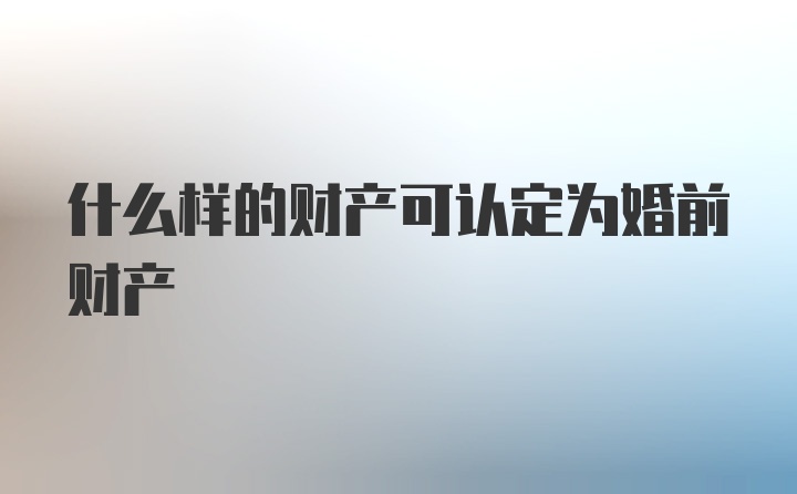 什么样的财产可认定为婚前财产