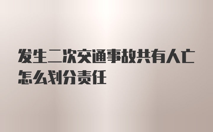 发生二次交通事故共有人亡怎么划分责任