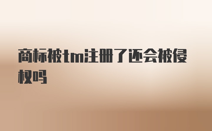 商标被tm注册了还会被侵权吗