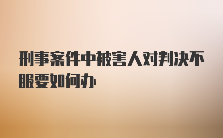 刑事案件中被害人对判决不服要如何办