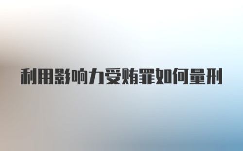 利用影响力受贿罪如何量刑