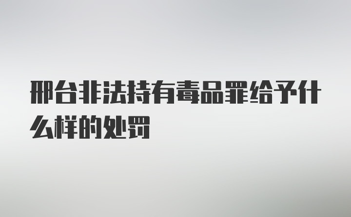 邢台非法持有毒品罪给予什么样的处罚