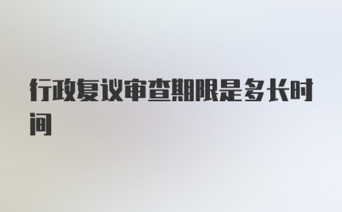 行政复议审查期限是多长时间