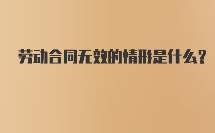 劳动合同无效的情形是什么？