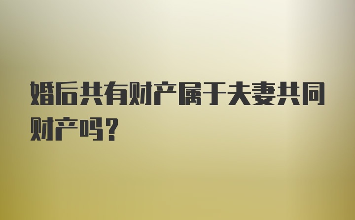 婚后共有财产属于夫妻共同财产吗？