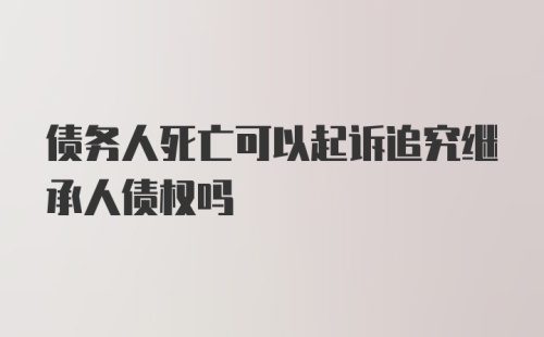 债务人死亡可以起诉追究继承人债权吗