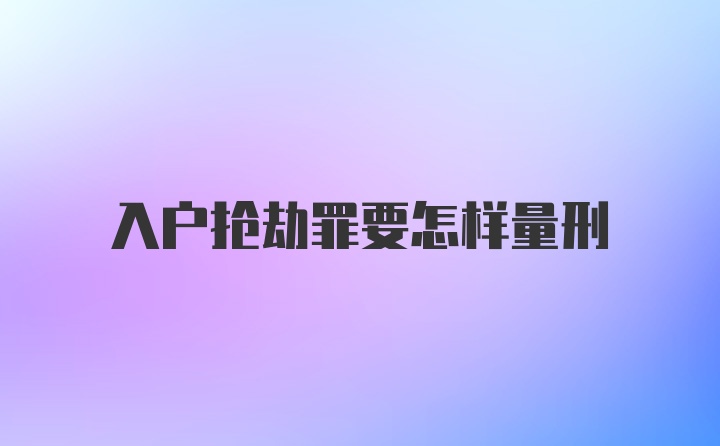 入户抢劫罪要怎样量刑