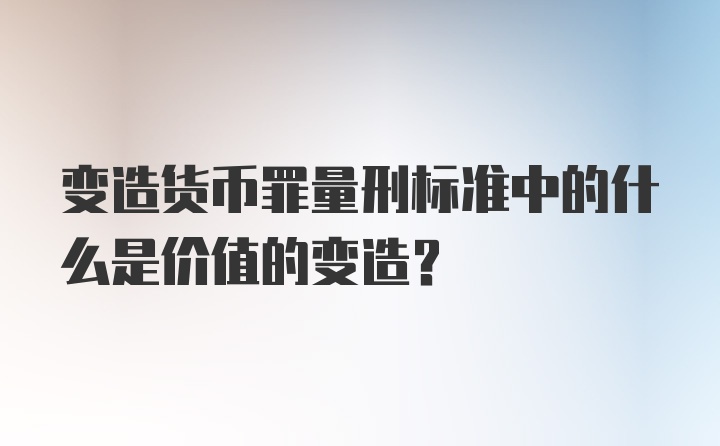 变造货币罪量刑标准中的什么是价值的变造？