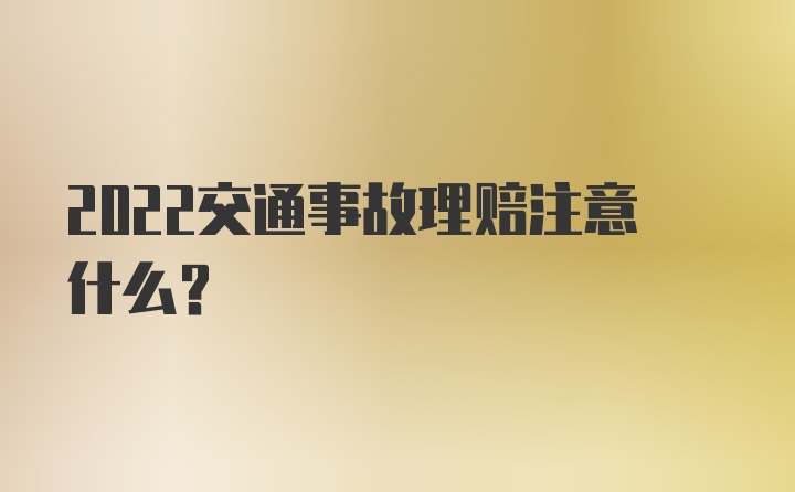 2022交通事故理赔注意什么？