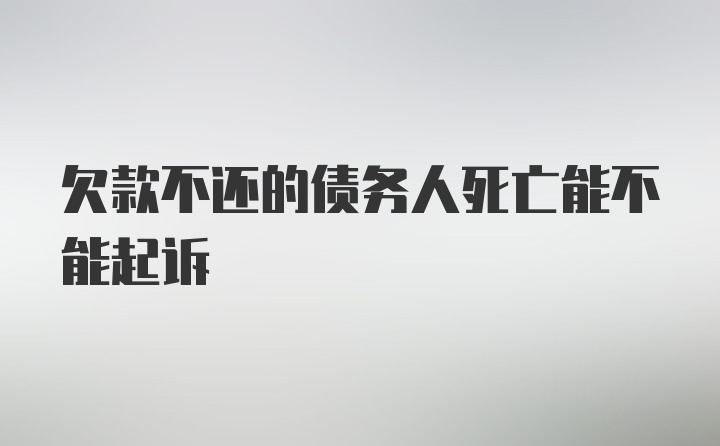 欠款不还的债务人死亡能不能起诉