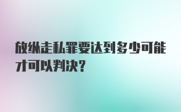 放纵走私罪要达到多少可能才可以判决?